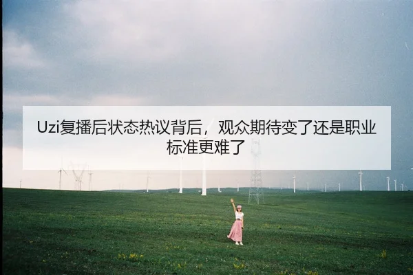 Uzi复播后状态热议背后，观众期待变了还是职业标准更难了